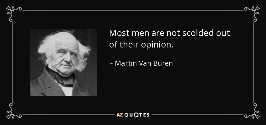 Most men are not scolded out of their opinion. - Martin Van Buren