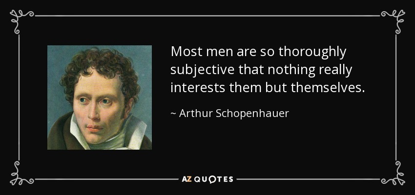 Most men are so thoroughly subjective that nothing really interests them but themselves. - Arthur Schopenhauer