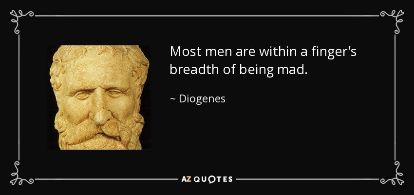 Most men are within a finger's breadth of being mad. - Diogenes