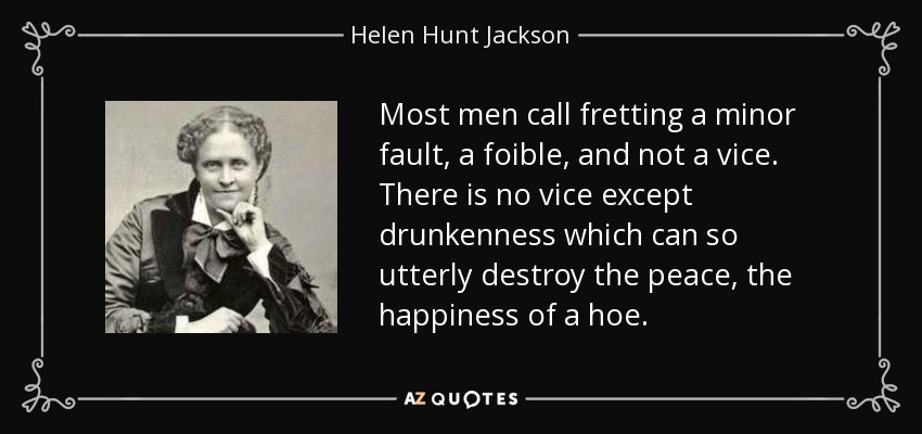 Most men call fretting a minor fault, a foible, and not a vice. There is no vice except drunkenness which can so utterly destroy the peace, the happiness of a hoe. - Helen Hunt Jackson