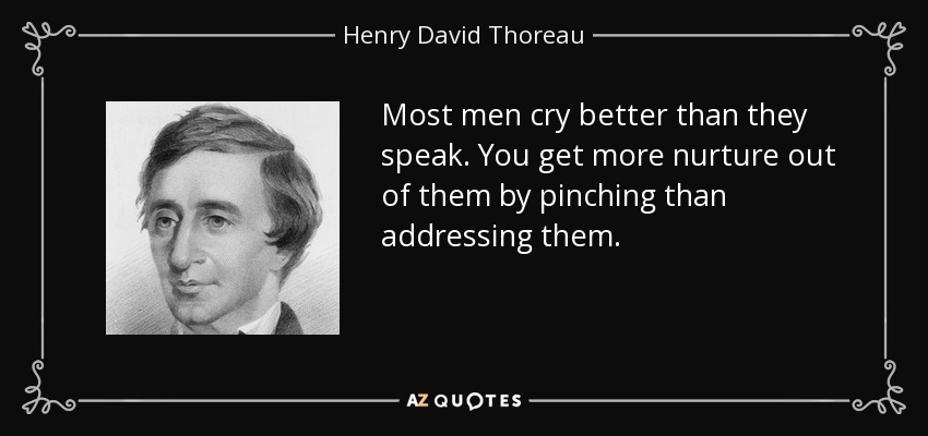 Most men cry better than they speak. You get more nurture out of them by pinching than addressing them. - Henry David Thoreau