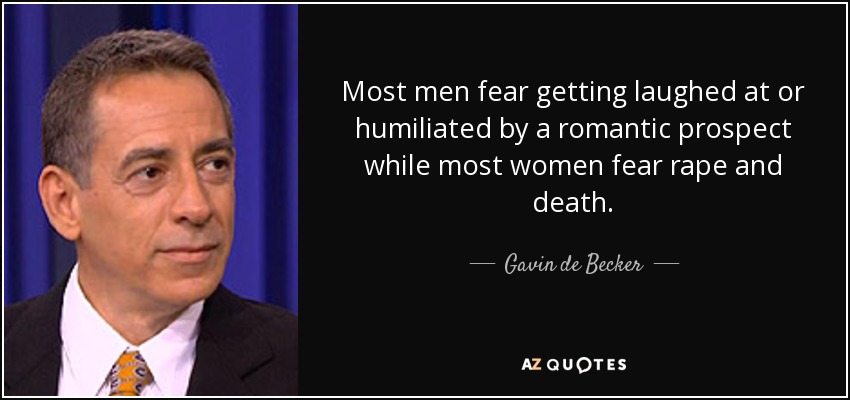 Most men fear getting laughed at or humiliated by a romantic prospect while most women fear rape and death. - Gavin de Becker