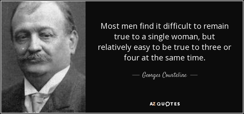 Most men find it difficult to remain true to a single woman, but relatively easy to be true to three or four at the same time. - Georges Courteline
