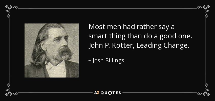 Most men had rather say a smart thing than do a good one. John P. Kotter, Leading Change. - Josh Billings