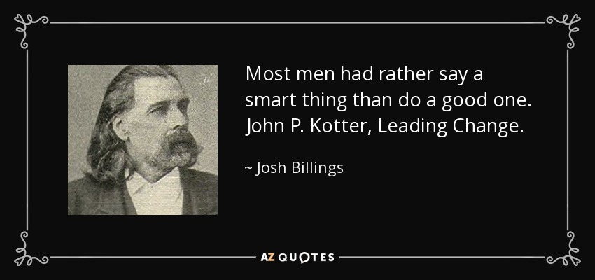 Most men had rather say a smart thing than do a good one. John P. Kotter, Leading Change. - Josh Billings