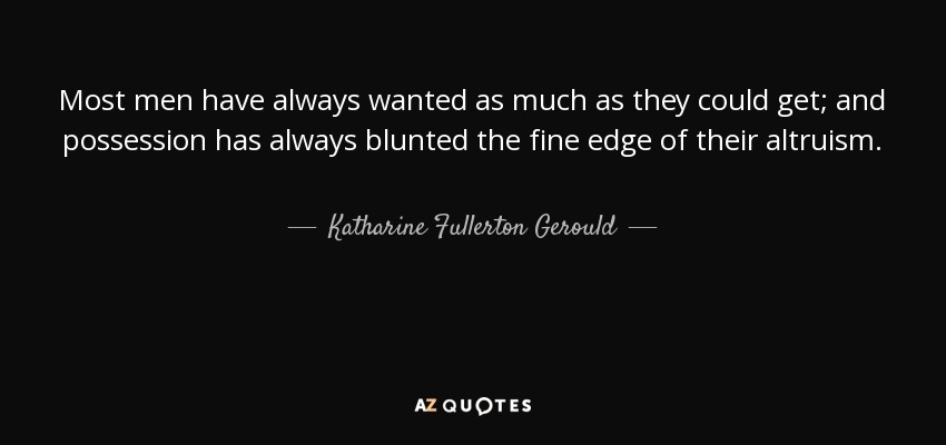 Most men have always wanted as much as they could get; and possession has always blunted the fine edge of their altruism. - Katharine Fullerton Gerould