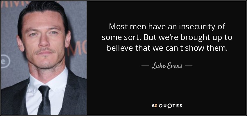 Most men have an insecurity of some sort. But we're brought up to believe that we can't show them. - Luke Evans