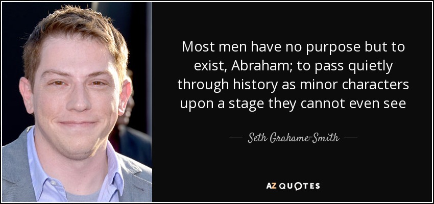 Most men have no purpose but to exist, Abraham; to pass quietly through history as minor characters upon a stage they cannot even see - Seth Grahame-Smith