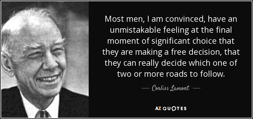 Most men, I am convinced, have an unmistakable feeling at the final moment of significant choice that they are making a free decision, that they can really decide which one of two or more roads to follow. - Corliss Lamont