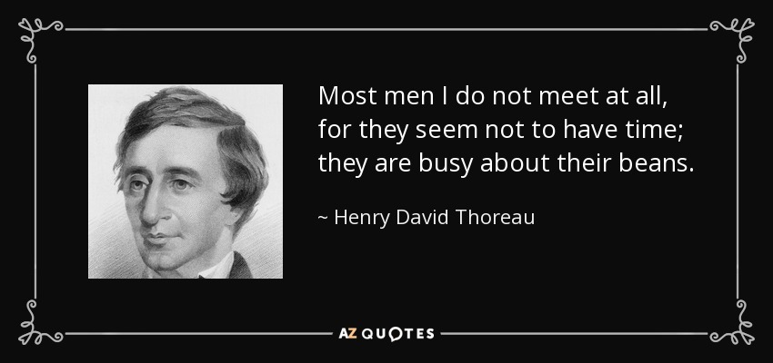 Most men I do not meet at all, for they seem not to have time; they are busy about their beans. - Henry David Thoreau