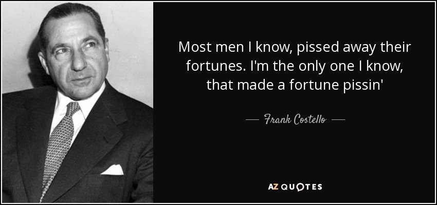 Most men I know, pissed away their fortunes. I'm the only one I know, that made a fortune pissin' - Frank Costello