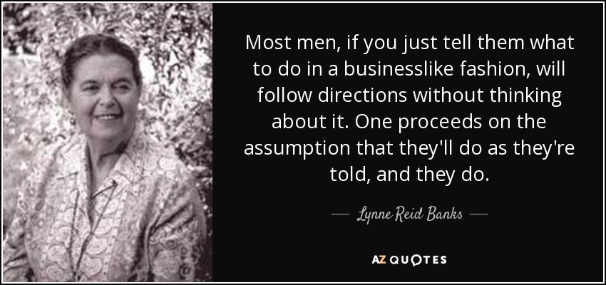 Most men, if you just tell them what to do in a businesslike fashion, will follow directions without thinking about it. One proceeds on the assumption that they'll do as they're told, and they do. - Lynne Reid Banks