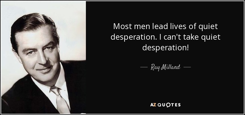 Most men lead lives of quiet desperation. I can't take quiet desperation! - Ray Milland
