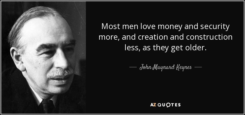 Most men love money and security more, and creation and construction less, as they get older. - John Maynard Keynes
