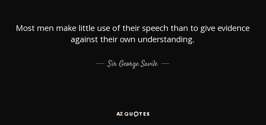 Most men make little use of their speech than to give evidence against their own understanding. - Sir George Savile, 8th Baronet
