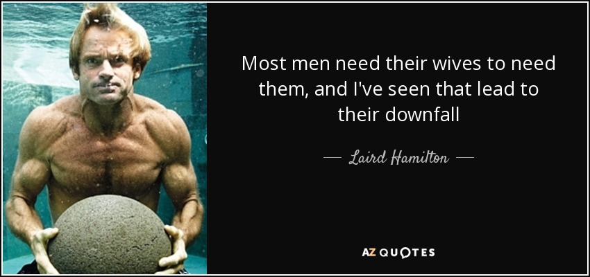 Most men need their wives to need them, and I've seen that lead to their downfall - Laird Hamilton