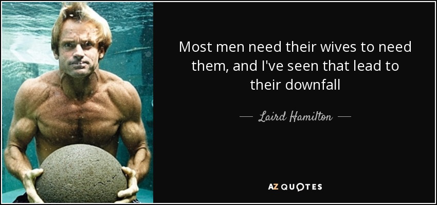 Most men need their wives to need them, and I've seen that lead to their downfall - Laird Hamilton