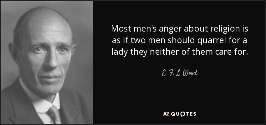 Most men's anger about religion is as if two men should quarrel for a lady they neither of them care for. - E. F. L. Wood, 1st Earl of Halifax