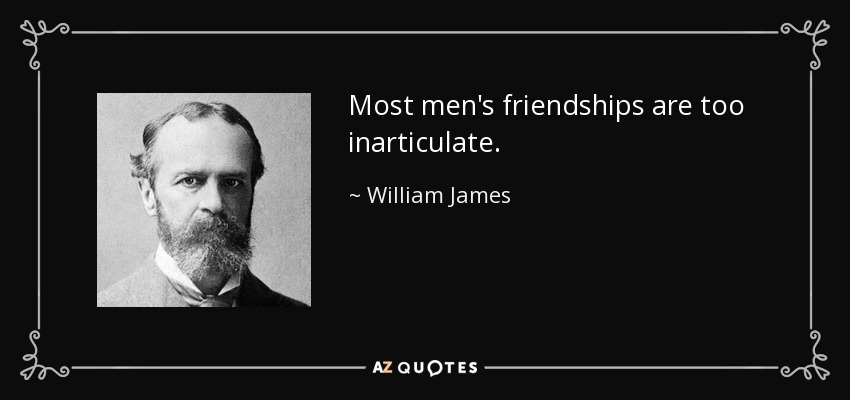 Most men's friendships are too inarticulate. - William James