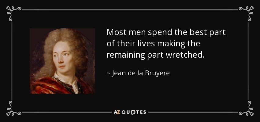 Most men spend the best part of their lives making the remaining part wretched. - Jean de la Bruyere