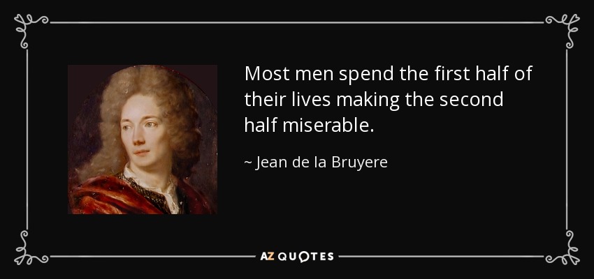 Most men spend the first half of their lives making the second half miserable. - Jean de la Bruyere