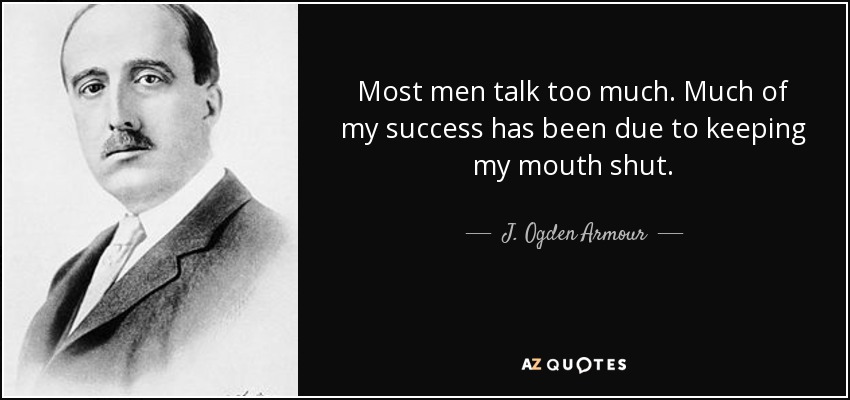 Most men talk too much. Much of my success has been due to keeping my mouth shut. - J. Ogden Armour