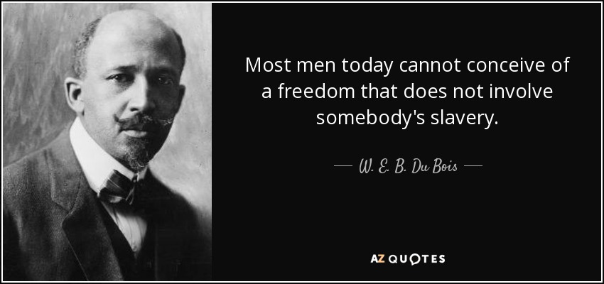 Most men today cannot conceive of a freedom that does not involve somebody's slavery. - W. E. B. Du Bois