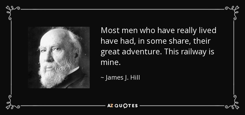 Most men who have really lived have had, in some share, their great adventure. This railway is mine. - James J. Hill