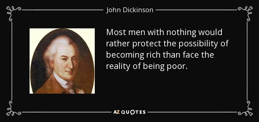 Most men with nothing would rather protect the possibility of becoming rich than face the reality of being poor. - John Dickinson