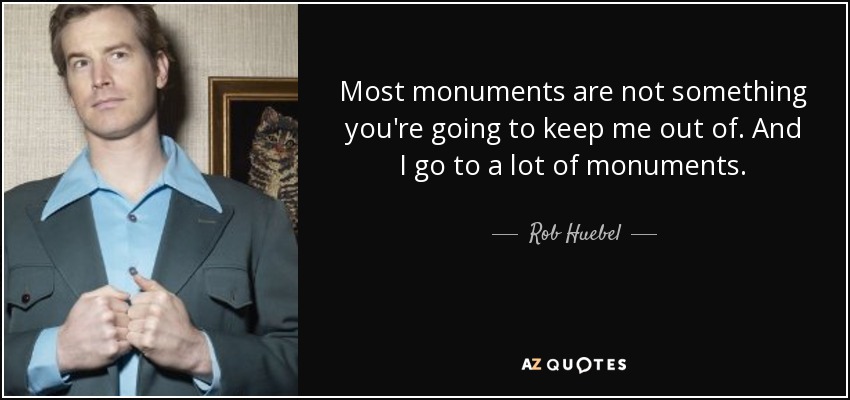 Most monuments are not something you're going to keep me out of. And I go to a lot of monuments. - Rob Huebel