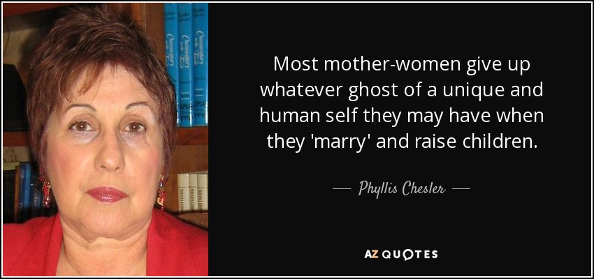 Most mother-women give up whatever ghost of a unique and human self they may have when they 'marry' and raise children. - Phyllis Chesler
