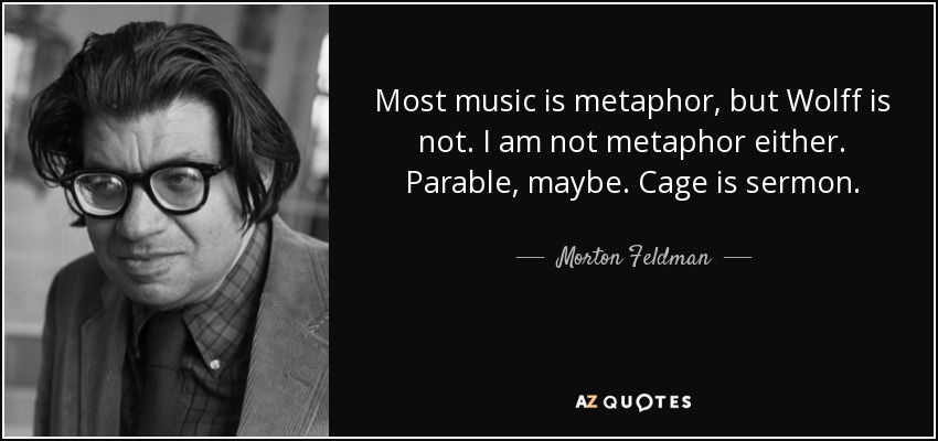 Most music is metaphor, but Wolff is not. I am not metaphor either. Parable, maybe. Cage is sermon. - Morton Feldman