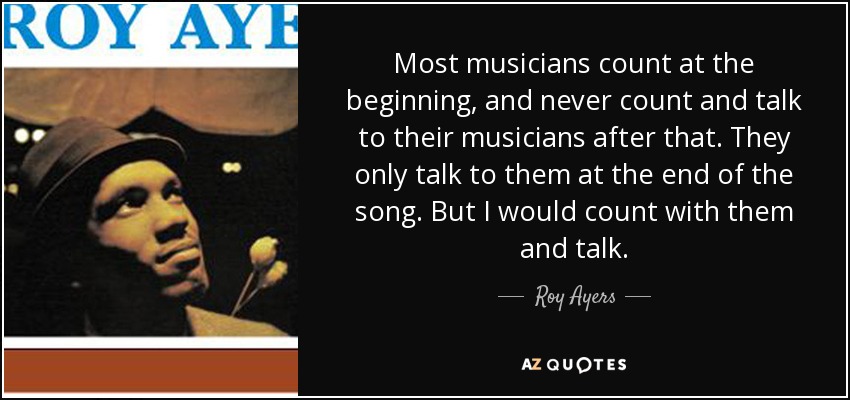 Most musicians count at the beginning, and never count and talk to their musicians after that. They only talk to them at the end of the song. But I would count with them and talk. - Roy Ayers