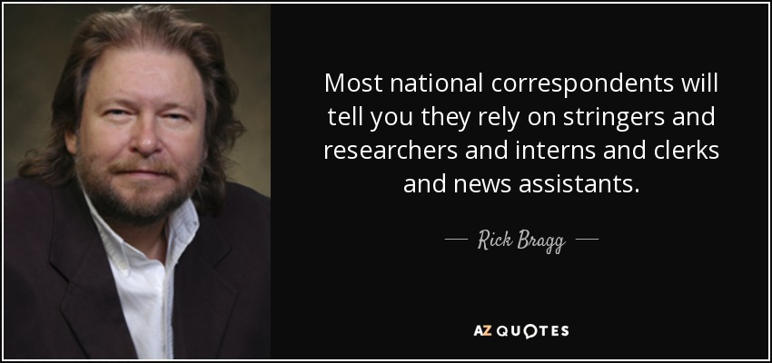 Most national correspondents will tell you they rely on stringers and researchers and interns and clerks and news assistants. - Rick Bragg