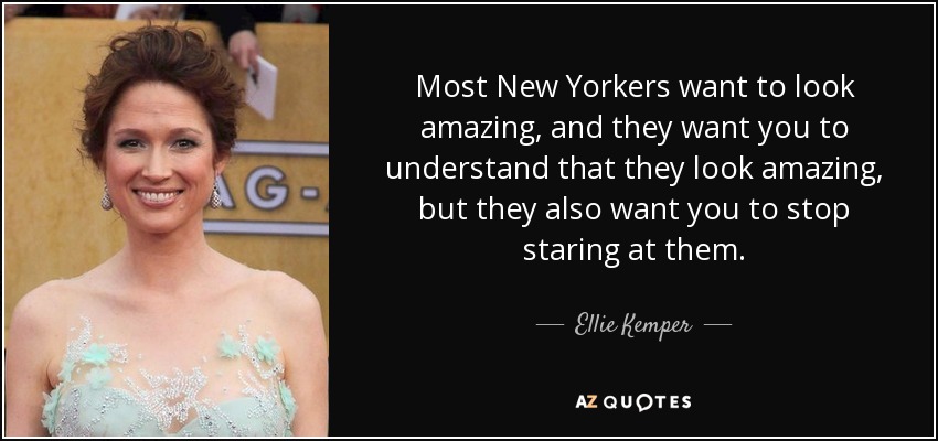 Most New Yorkers want to look amazing, and they want you to understand that they look amazing, but they also want you to stop staring at them. - Ellie Kemper