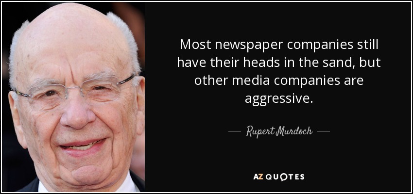 Most newspaper companies still have their heads in the sand, but other media companies are aggressive. - Rupert Murdoch