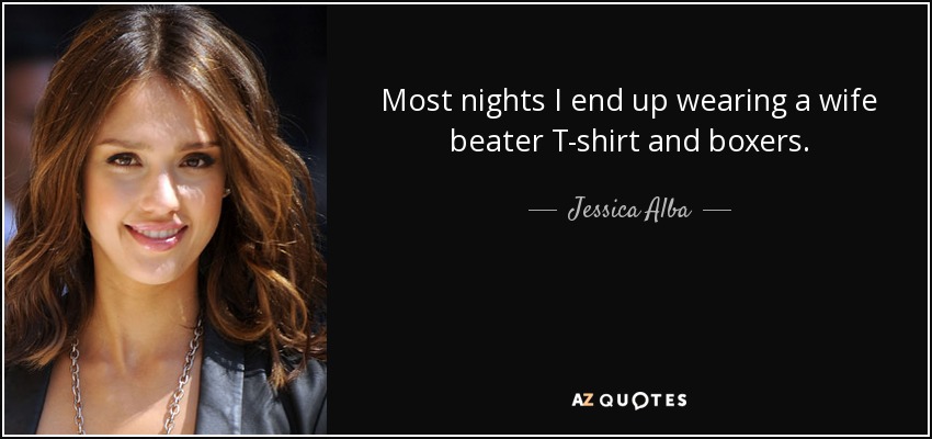 Most nights I end up wearing a wife beater T-shirt and boxers. - Jessica Alba
