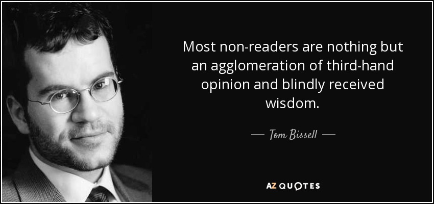 Most non-readers are nothing but an agglomeration of third-hand opinion and blindly received wisdom. - Tom Bissell