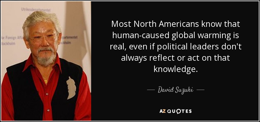 Most North Americans know that human-caused global warming is real, even if political leaders don't always reflect or act on that knowledge. - David Suzuki