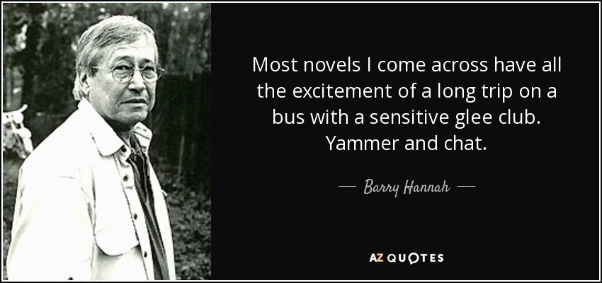 Most novels I come across have all the excitement of a long trip on a bus with a sensitive glee club. Yammer and chat. - Barry Hannah