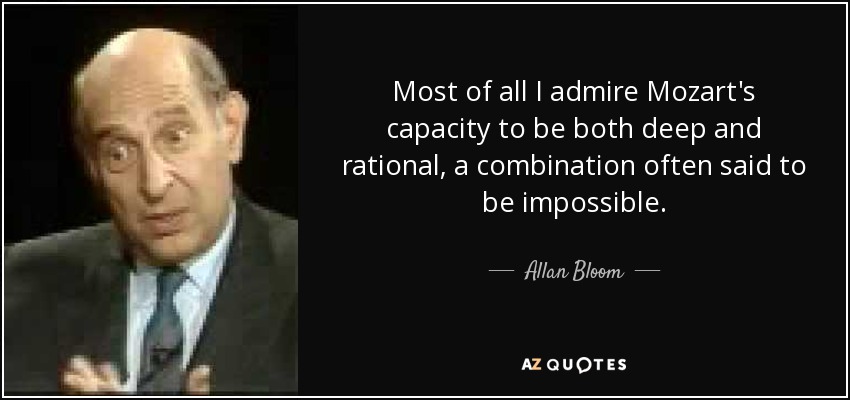 Most of all I admire Mozart's capacity to be both deep and rational, a combination often said to be impossible. - Allan Bloom