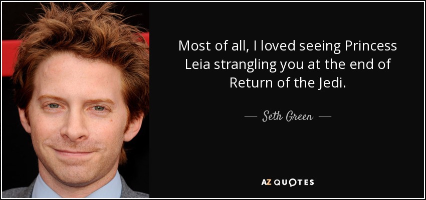 Most of all, I loved seeing Princess Leia strangling you at the end of Return of the Jedi. - Seth Green