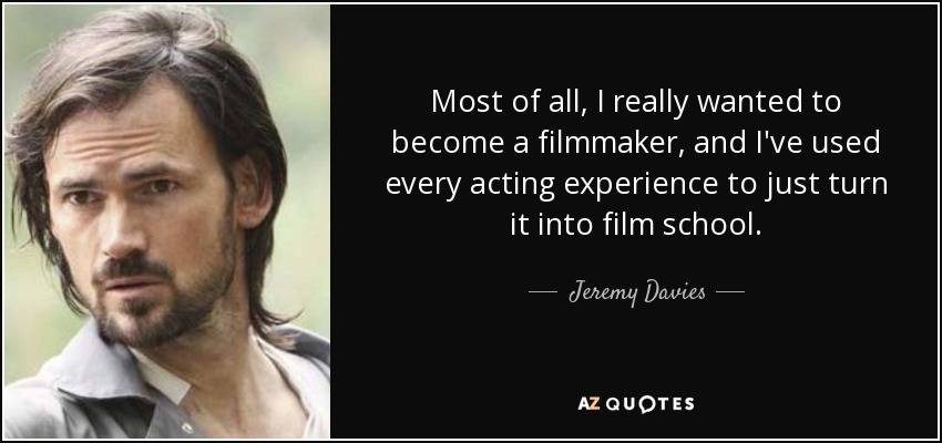 Most of all, I really wanted to become a filmmaker, and I've used every acting experience to just turn it into film school. - Jeremy Davies