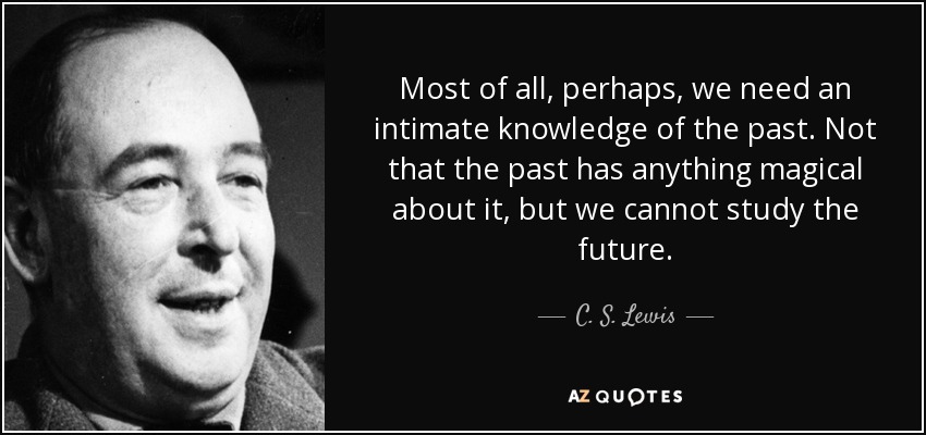 Most of all, perhaps, we need an intimate knowledge of the past. Not that the past has anything magical about it, but we cannot study the future. - C. S. Lewis