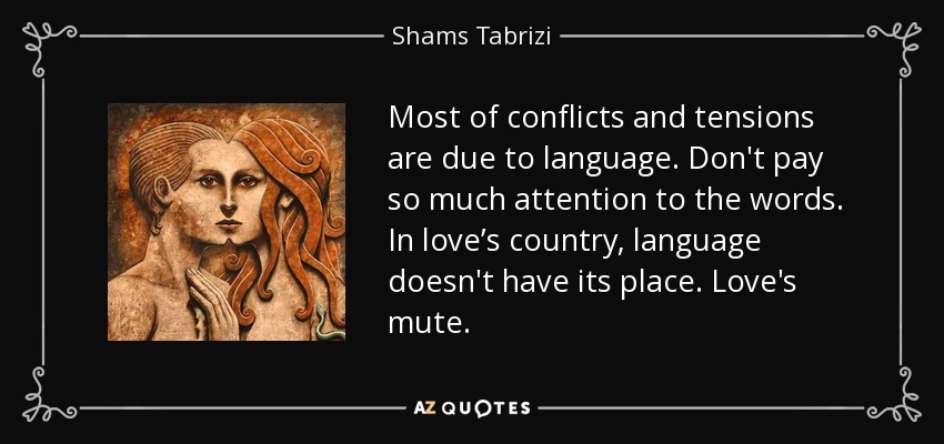 Most of conflicts and tensions are due to language. Don't pay so much attention to the words. In love’s country, language doesn't have its place. Love's mute. - Shams Tabrizi