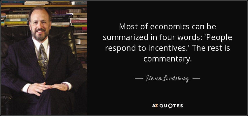 Most of economics can be summarized in four words: 'People respond to incentives.' The rest is commentary. - Steven Landsburg
