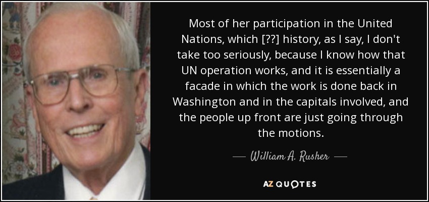 Most of her participation in the United Nations, which [??] history, as I say, I don't take too seriously, because I know how that UN operation works, and it is essentially a facade in which the work is done back in Washington and in the capitals involved, and the people up front are just going through the motions. - William A. Rusher