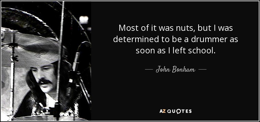 Most of it was nuts, but I was determined to be a drummer as soon as I left school. - John Bonham