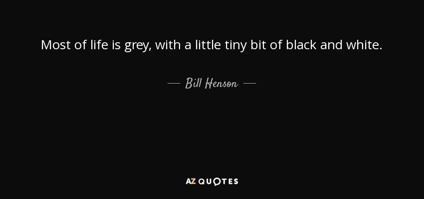 Most of life is grey, with a little tiny bit of black and white. - Bill Henson