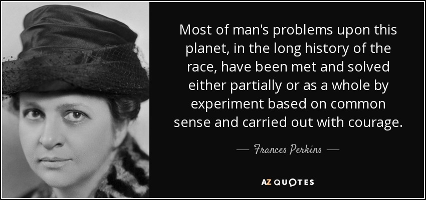 Most of man's problems upon this planet, in the long history of the race, have been met and solved either partially or as a whole by experiment based on common sense and carried out with courage. - Frances Perkins